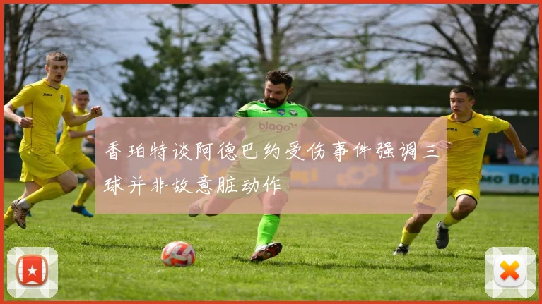 香珀特谈阿德巴约受伤事件强调三球并非故意脏动作