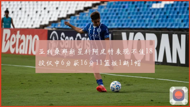 亚利桑那新星科阿皮特表现不佳18投仅中6分获16分11篮板1断1帽