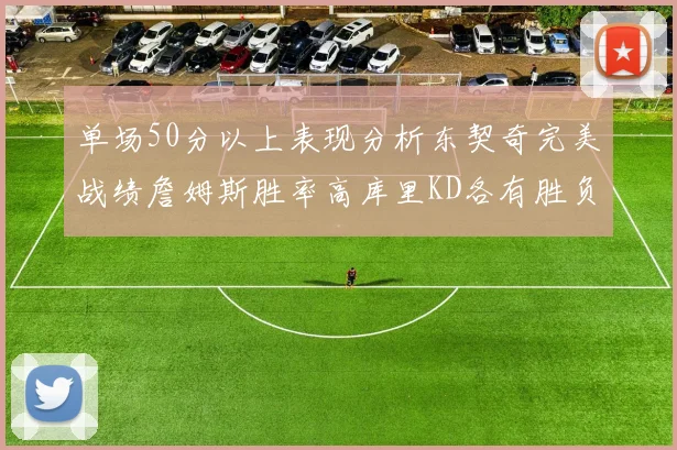 单场50分以上表现分析东契奇完美战绩詹姆斯胜率高库里KD各有胜负记录