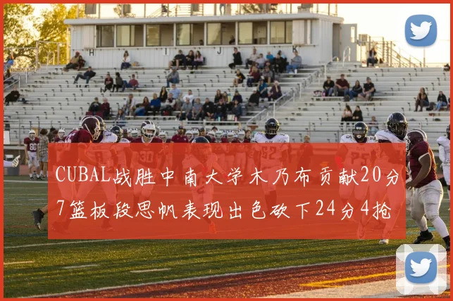 CUBAL战胜中南大学木乃布贡献20分7篮板段思帆表现出色砍下24分4抢断