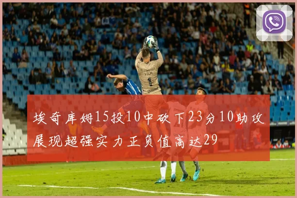 埃奇库姆15投10中砍下23分10助攻展现超强实力正负值高达29
