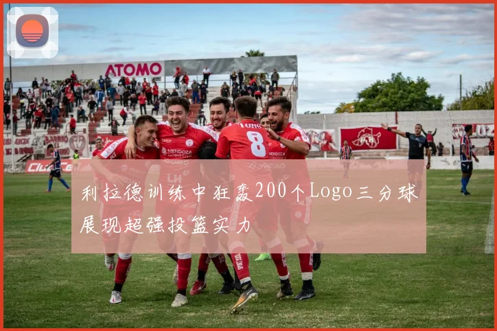 利拉德训练中狂轰200个Logo三分球展现超强投篮实力