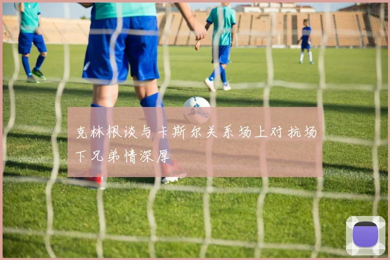 克林根谈与卡斯尔关系场上对抗场下兄弟情深厚