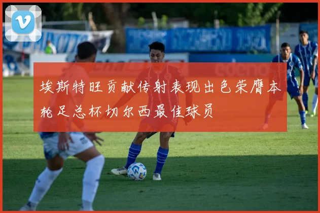 埃斯特旺贡献传射表现出色荣膺本轮足总杯切尔西最佳球员