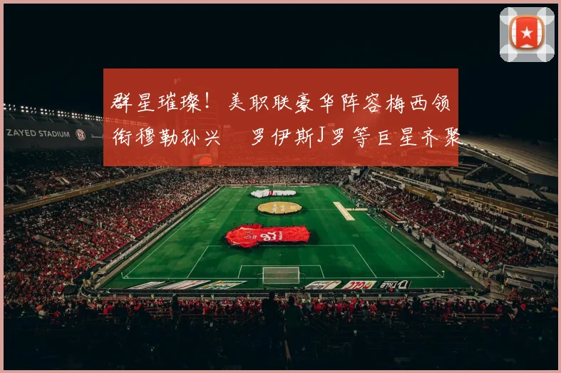 群星璀璨！美职联豪华阵容梅西领衔穆勒孙兴慜罗伊斯J罗等巨星齐聚