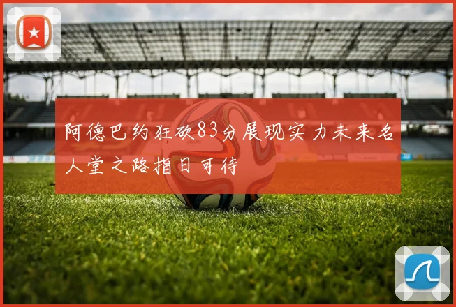 阿德巴约狂砍83分展现实力未来名人堂之路指日可待