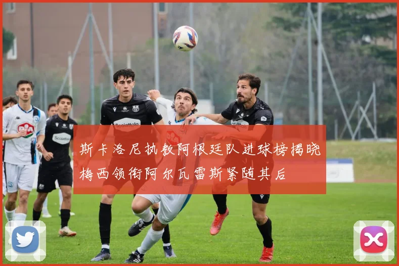斯卡洛尼执教阿根廷队进球榜揭晓梅西领衔阿尔瓦雷斯紧随其后