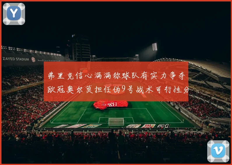 弗里克信心满满称球队有实力争夺欧冠奥尔莫担任伪9号战术可行性分析