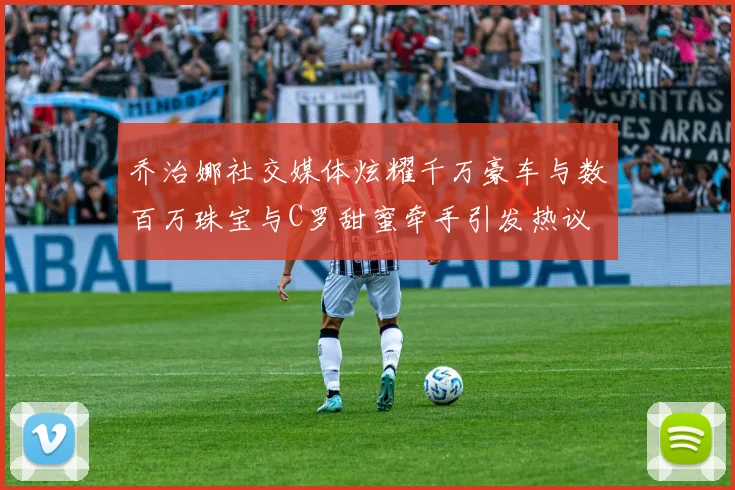 乔治娜社交媒体炫耀千万豪车与数百万珠宝与C罗甜蜜牵手引发热议