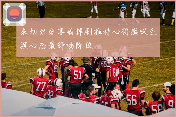 米切尔分享戒掉刷推特心得感叹生涯心态最舒畅阶段