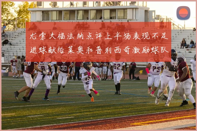 尤索夫福法纳点评上半场表现不足进球献给莱奥和普利西奇激励球队士气