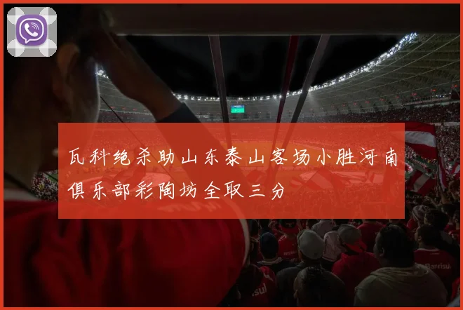 瓦科绝杀助山东泰山客场小胜河南俱乐部彩陶坊全取三分