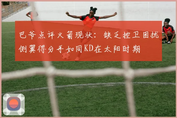 巴爷点评火箭现状：缺乏控卫困扰侧翼得分手如同KD在太阳时期