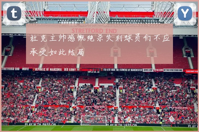 杜克主帅感慨绝杀失利球员们不应承受如此结局