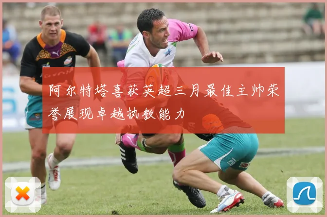 阿尔特塔喜获英超三月最佳主帅荣誉展现卓越执教能力