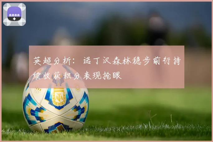 英超分析：诺丁汉森林稳步前行持续收获积分表现抢眼