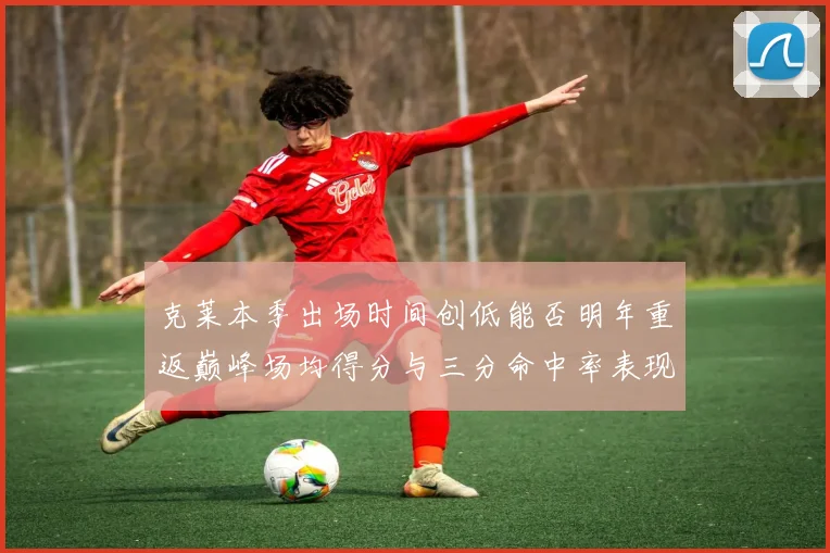 克莱本季出场时间创低能否明年重返巅峰场均得分与三分命中率表现分析
