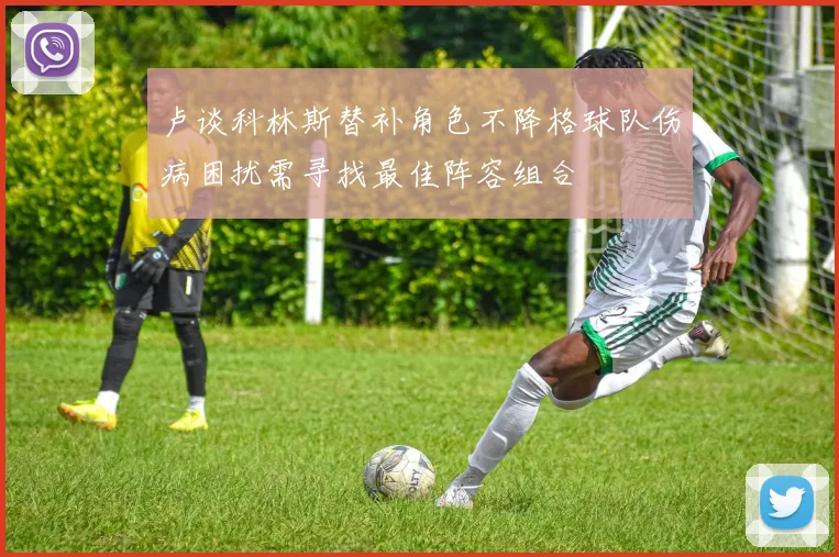 卢谈科林斯替补角色不降格球队伤病困扰需寻找最佳阵容组合